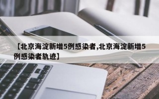 【北京海淀新增5例感染者,北京海淀新增5例感染者轨迹】