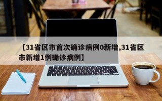 【31省区市首次确诊病例0新增,31省区市新增1例确诊病例】