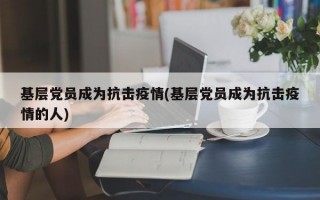 基层党员成为抗击疫情(基层党员成为抗击疫情的人)