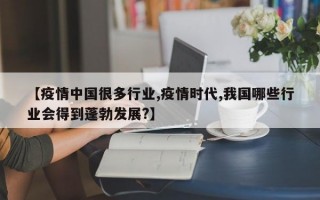 【疫情中国很多行业,疫情时代,我国哪些行业会得到蓬勃发展?】