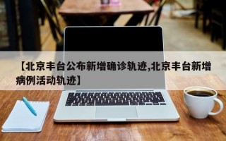 【北京丰台公布新增确诊轨迹,北京丰台新增病例活动轨迹】