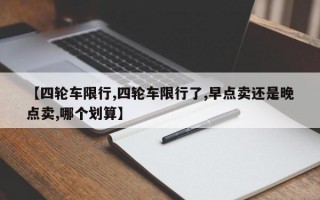 【四轮车限行,四轮车限行了,早点卖还是晚点卖,哪个划算】