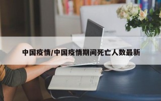 中国疫情/中国疫情期间死亡人数最新