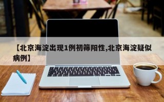 【北京海淀出现1例初筛阳性,北京海淀疑似病例】