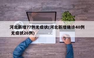 河北新增77例无症状(河北新增确诊40例 无症状26例)