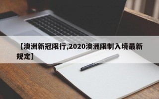 【澳洲新冠限行,2020澳洲限制入境最新规定】