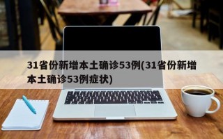 31省份新增本土确诊53例(31省份新增本土确诊53例症状)