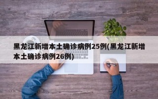 黑龙江新增本土确诊病例25例(黑龙江新增本土确诊病例26例)