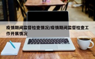 疫情期间监督检查情况/疫情期间监督检查工作开展情况