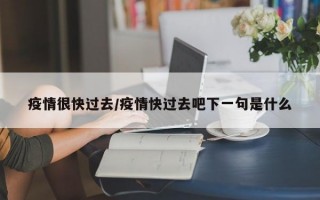 疫情很快过去/疫情快过去吧下一句是什么