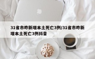 31省市昨新增本土死亡3例/31省市昨新增本土死亡3例抖音