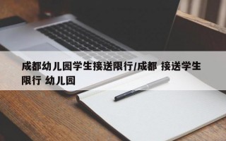 成都幼儿园学生接送限行/成都 接送学生 限行 幼儿园