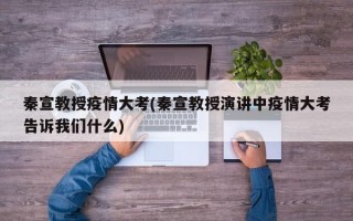 秦宣教授疫情大考(秦宣教授演讲中疫情大考告诉我们什么)