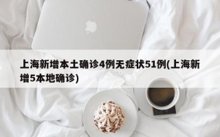 上海新增本土确诊4例无症状51例(上海新增5本地确诊)