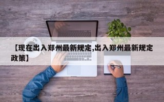 【现在出入郑州最新规定,出入郑州最新规定政策】