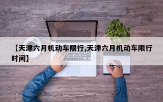 【天津六月机动车限行,天津六月机动车限行时间】