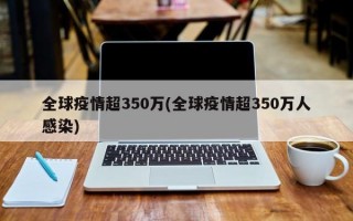 全球疫情超350万(全球疫情超350万人感染)