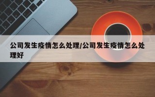 公司发生疫情怎么处理/公司发生疫情怎么处理好