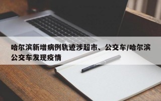 哈尔滨新增病例轨迹涉超市、公交车/哈尔滨公交车发现疫情