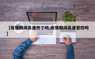 【疫情期间高速开了吗,疫情期间高速管控吗】