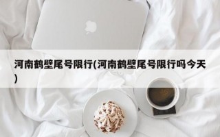 河南鹤壁尾号限行(河南鹤壁尾号限行吗今天)