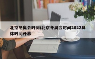 北京冬奥会时间/北京冬奥会时间2022具体时间开幕