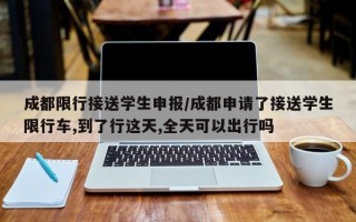 成都限行接送学生申报/成都申请了接送学生限行车,到了行这天,全天可以出行吗