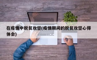 在疫情中脱贫攻坚(疫情期间的脱贫攻坚心得体会)