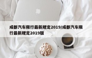 成都汽车限行最新规定2019/成都汽车限行最新规定2019版