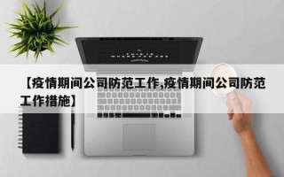 【疫情期间公司防范工作,疫情期间公司防范工作措施】