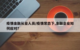 疫情金融从业人员/疫情常态下,金融企业如何应对?