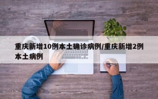 重庆新增10例本土确诊病例/重庆新增2例本土病例