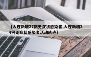 【大连新增27例无症状感染者,大连新增24例无症状感染者活动轨迹】