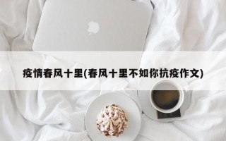 疫情春风十里(春风十里不如你抗疫作文)