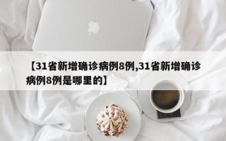 【31省新增确诊病例8例,31省新增确诊病例8例是哪里的】