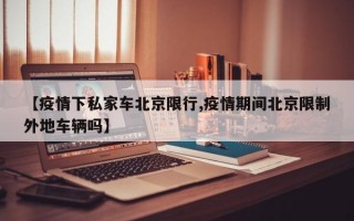 【疫情下私家车北京限行,疫情期间北京限制外地车辆吗】