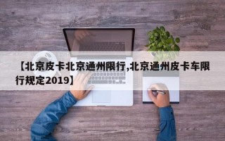 【北京皮卡北京通州限行,北京通州皮卡车限行规定2019】