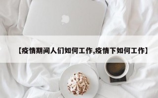 【疫情期间人们如何工作,疫情下如何工作】