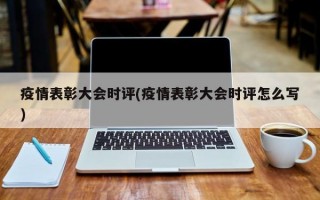 疫情表彰大会时评(疫情表彰大会时评怎么写)