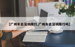 【广州车去深圳限行,广州车去深圳限行吗】