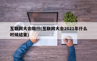 互联网大会限行(互联网大会2021年什么时候结束)