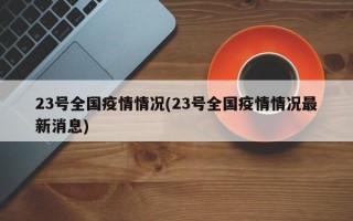 23号全国疫情情况(23号全国疫情情况最新消息)