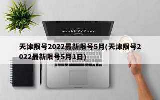 天津限号2022最新限号5月(天津限号2022最新限号5月1日)