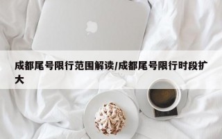 成都尾号限行范围解读/成都尾号限行时段扩大