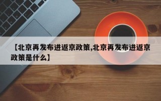 【北京再发布进返京政策,北京再发布进返京政策是什么】