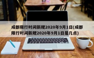 成都限行时间新规2020年9月1日(成都限行时间新规2020年9月1日是几点)