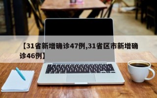 【31省新增确诊47例,31省区市新增确诊46例】