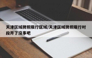 天津区域牌照限行区域/天津区域牌照限行时段开了没事吧