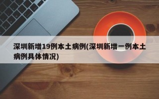 深圳新增19例本土病例(深圳新增一例本土病例具体情况)