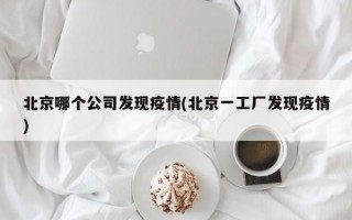 北京哪个公司发现疫情(北京一工厂发现疫情)